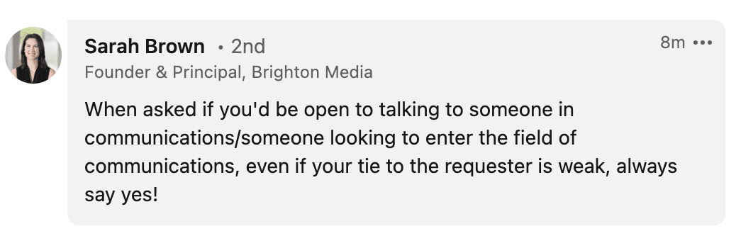  3h When asked if you'd be open to talking to someone in communications/someone looking to enter the field of communications, even if your tie to the requester is weak, always say yes!