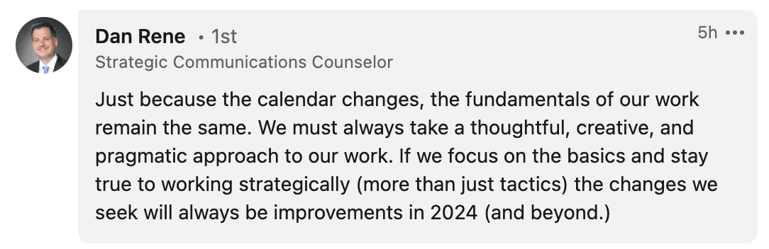 Just because the calendar changes, the fundamentals of our work remain the same. We must always take a thoughtful, creative, and pragmatic approach to our work. If we focus on the basics and stay true to working strategically (more than just tactics) the changes we seek will always be improvements in 2024 (and beyond.)