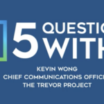 Title graphic for 5 Questions With...Kevin Wong, Chief Communications Officer at The Trevor Project